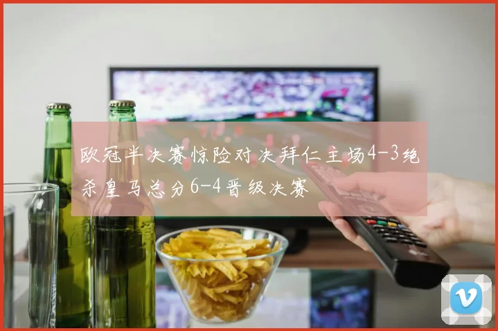 欧冠半决赛惊险对决拜仁主场4-3绝杀皇马总分6-4晋级决赛