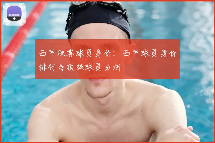西甲联赛球员身价：西甲球员身价排行与顶级球员分析