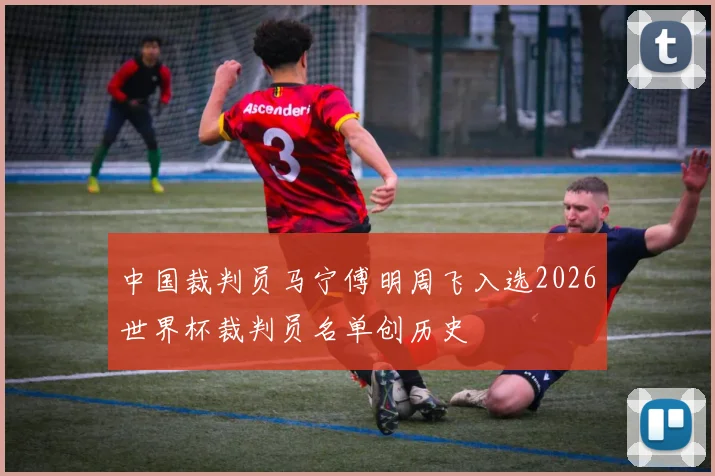 中国裁判员马宁傅明周飞入选2026世界杯裁判员名单创历史
