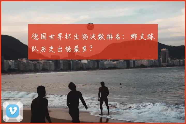 德国世界杯出场次数排名：哪支球队历史出场最多？