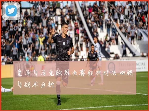 皇马与马竞欧冠决赛经典对决回顾与战术分析