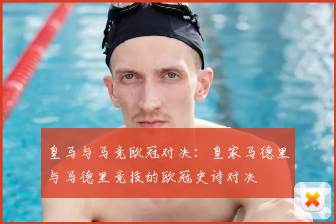 皇马与马竞欧冠对决：皇家马德里与马德里竞技的欧冠史诗对决