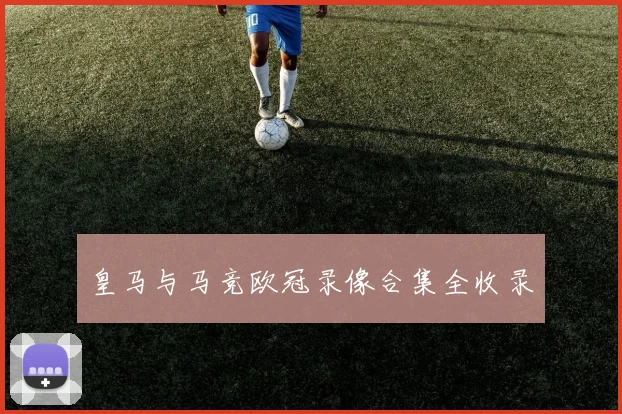 皇马与马竞欧冠录像合集全收录