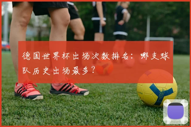 德国世界杯出场次数排名：哪支球队历史出场最多？