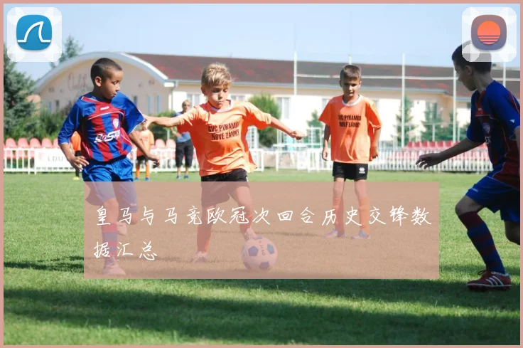 皇马与马竞欧冠次回合历史交锋数据汇总